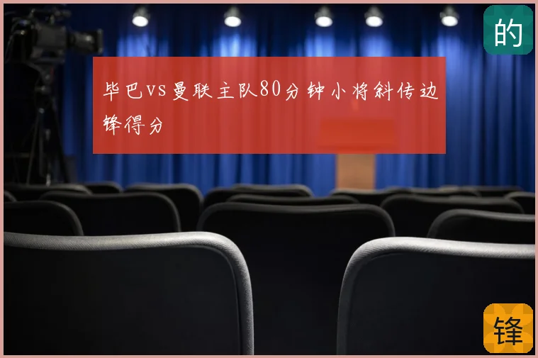 毕巴vs曼联主队80分钟小将斜传边锋得分