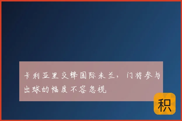 卡利亚里交锋国际米兰，门将参与出球的幅度不容忽视