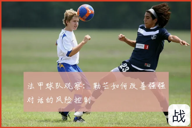 法甲球队观察:勒芒如何改善强强对话的风险控制