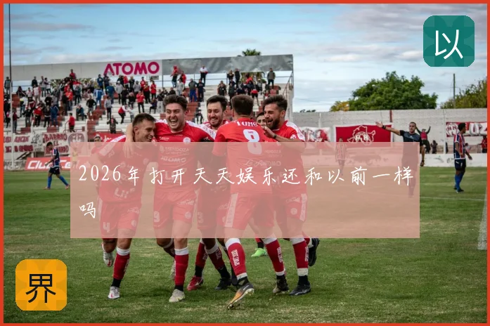 2026年打开天天娱乐还和以前一样吗