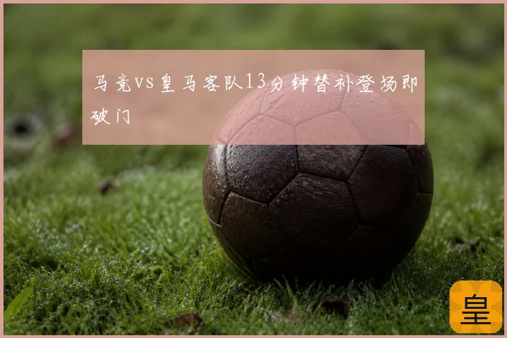 马竞vs皇马客队13分钟替补登场即破门