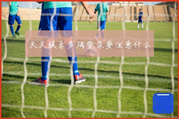 天天娱乐多端登录要注意什么