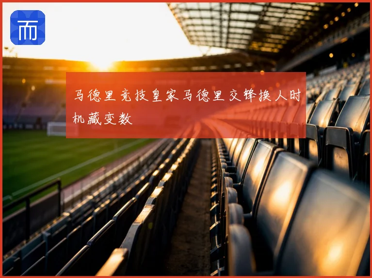 马德里竞技皇家马德里交锋换人时机藏变数