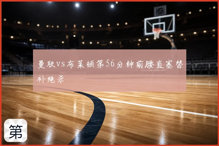 曼联vs布莱顿第56分钟前腰直塞替补绝杀